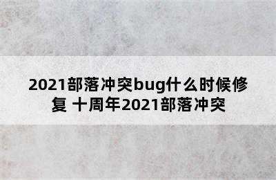 2021部落冲突bug什么时候修复 十周年2021部落冲突